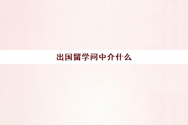 出国留学问中介什么(咨询出国留学需要问什么)