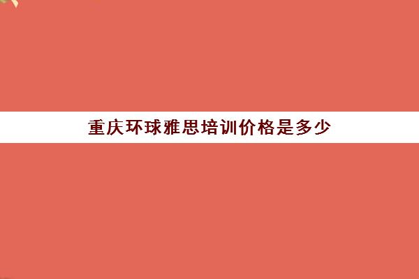 重庆环球雅思培训价格是多少(环球雅思官网)