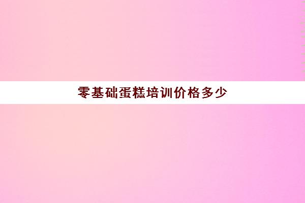 零基础蛋糕培训价格多少(学做蛋糕学费一般多少钱)