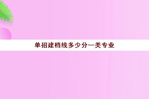 单招建档线多少分一类专业(单招怎么报考学校)