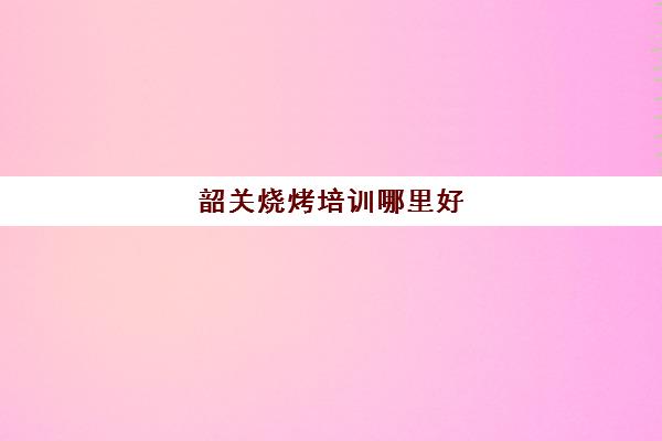 韶关烧烤培训哪里好(韶关附近烧烤的农庄)