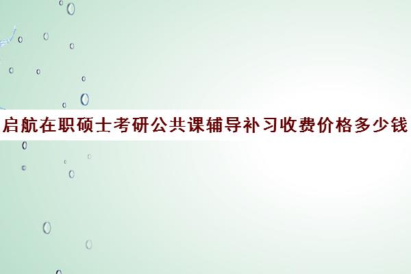 启航在职硕士考研公共课辅导补习收费价格多少钱