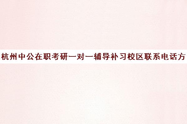 杭州中公在职考研一对一辅导补习校区联系电话方式