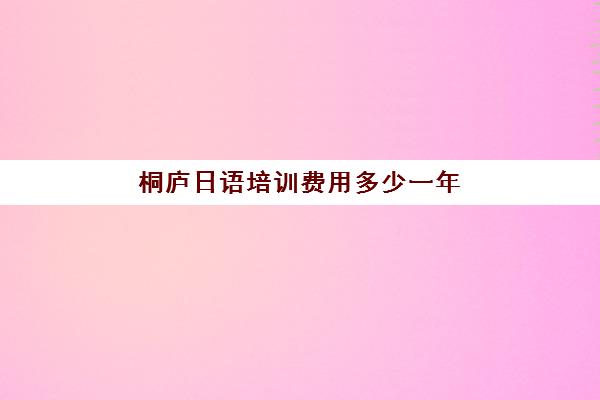 桐庐日语培训费用多少一年(日语培训机构前十名)