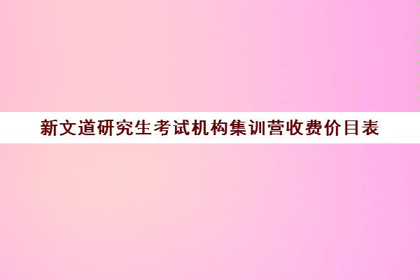 新文道研究生考试机构集训营收费价目表（南京新文道考研机构怎么样）