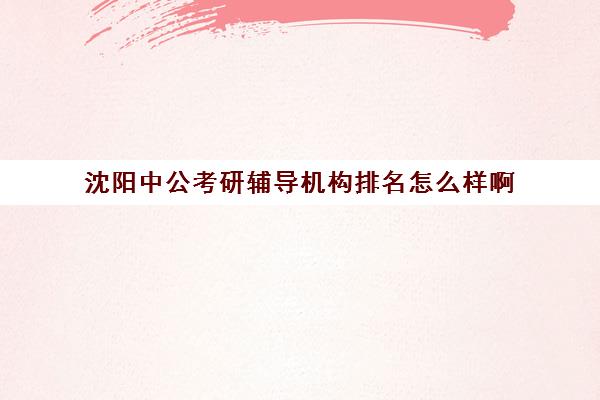 沈阳中公考研辅导机构排名怎么样啊(沈阳考研机构实力排名)