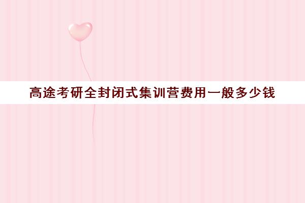 高途考研全封闭式集训营费用一般多少钱（研途考研集训营价格）