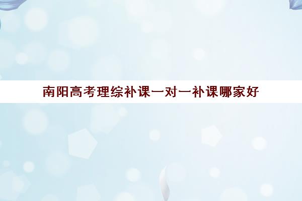 南阳高考理综补课一对一补课哪家好(高中网上补课哪家好,比较正规)