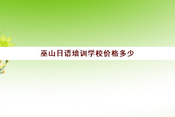 巫山日语培训学校价格多少(线下学日语大概要多少钱)