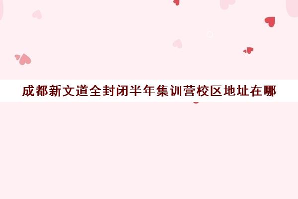 成都新文道全封闭半年集训营校区地址在哪（成都高三封闭式集训班）