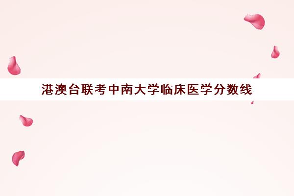 港澳台联考中南大学临床医学分数线(中南大学港澳台联考分数线)