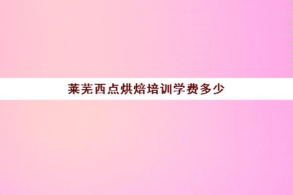 莱芜西点烘焙培训学费多少(学烘焙的学费)