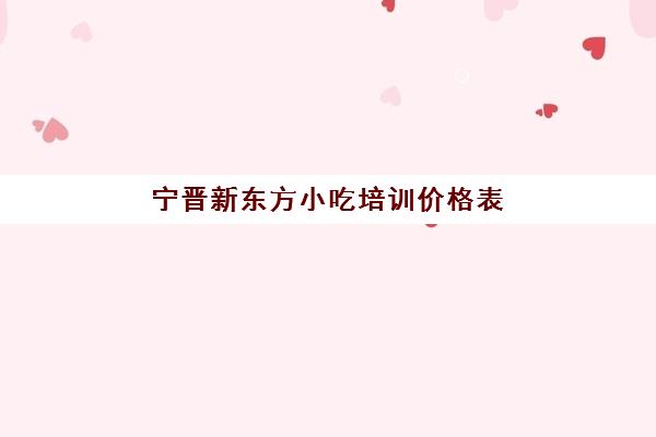 宁晋新东方小吃培训价格表(沙县小吃培训学费多少)