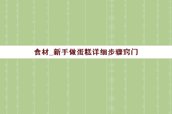 食材_新手做蛋糕详细步骤窍门(初学者学做蛋糕方法)