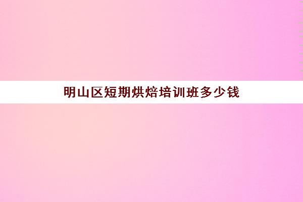 明山区短期烘焙培训班多少钱(蛋糕烘焙培训学校收费)