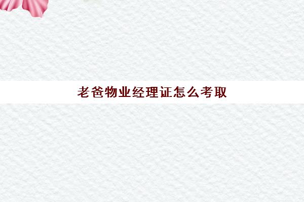 老爸物业经理证怎么考取(物业经理需要什么资格证书)