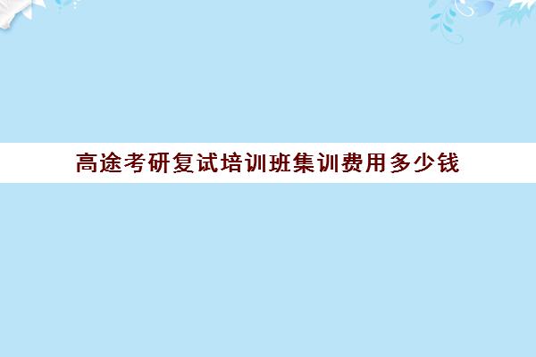 高途考研复试培训班集训费用多少钱（考研复试培训班一般多少钱）