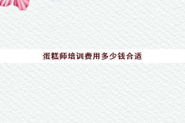 蛋糕师培训费用多少钱合适(学做蛋糕费用)