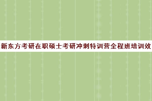 新东方考研在职硕士考研冲刺特训营全程班培训效果如何？靠谱吗（在职研究生考试培训哪个机构更好）