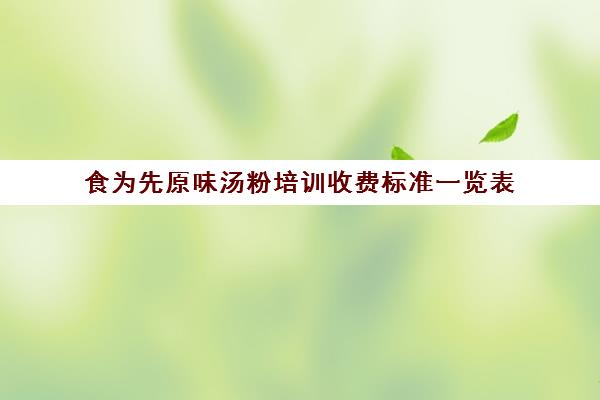 食为先原味汤粉培训收费标准一览表(食为先小吃培训中心地址在哪里)