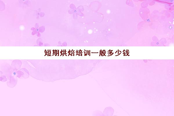 短期烘焙培训一般多少钱(学烘焙一般要学多久)