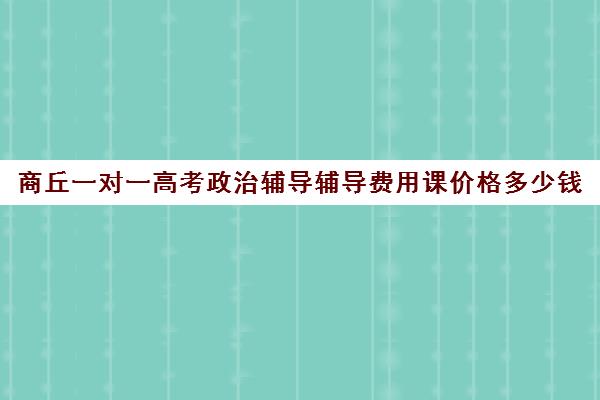 商丘一对一高考政治辅导辅导费用课价格多少钱(高中网课一对一收费价格表)