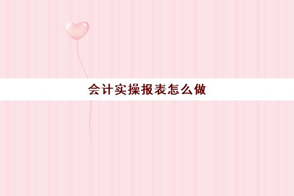 会计实操报表怎么做(如何做报表视频教程)