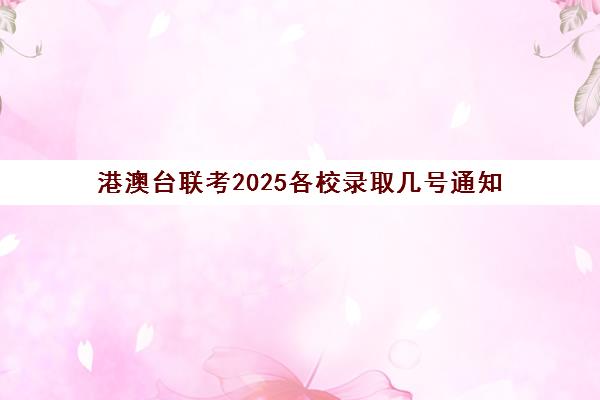 港澳台联考2025各校录取几号通知(港澳台联考各校分数线)