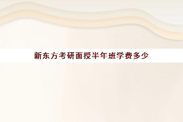 新东方考研面授半年班学费多少(新东方考研班一般多少钱)