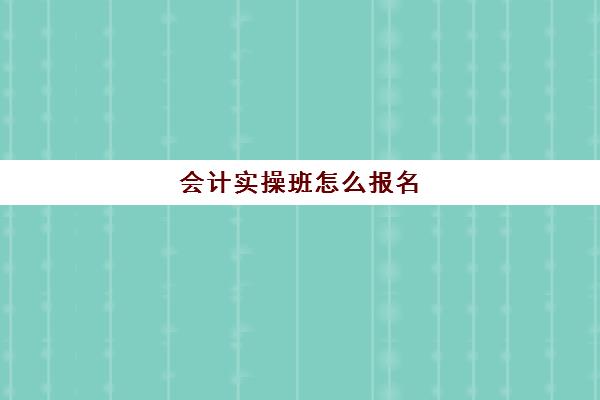 会计实操班怎么报名(会计培训班初级有用吗)