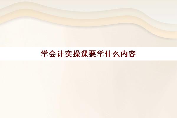 学会计实操课要学什么内容(会计专业主要学什么课程)