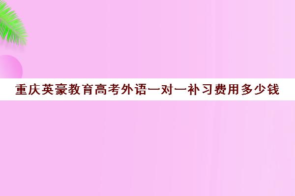 重庆英豪教育高考外语一对一补习费用多少钱