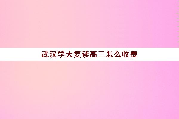 武汉学大复读高三怎么收费(武汉国华高考复读学校分数及收费)