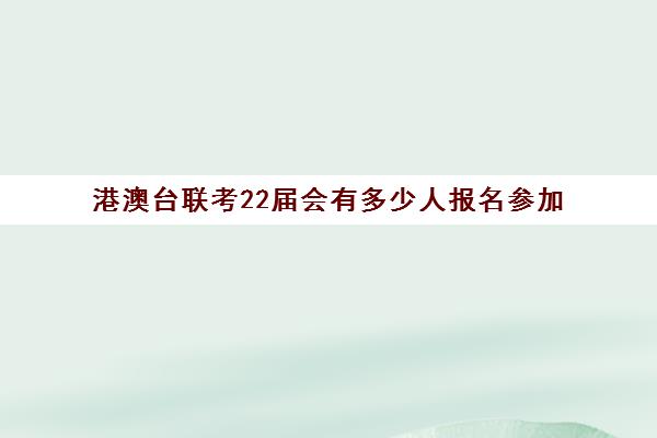 港澳台联考22届会有多少人报名参加(港澳台联考参加不了)