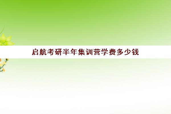 启航考研半年集训营学费多少钱（启航考研培训价目表）