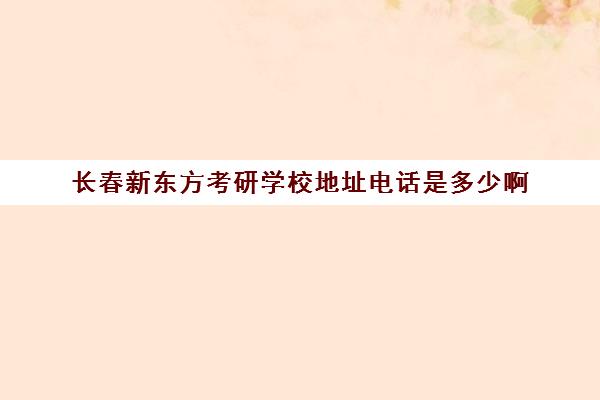 长春新东方考研学校地址电话是多少啊(长春考研培训机构哪个比较好)