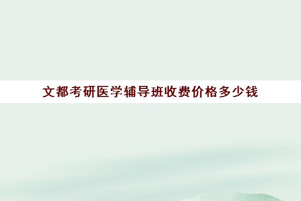 文都考研医学辅导班收费价格多少钱（医学考研培训班哪个比较好）