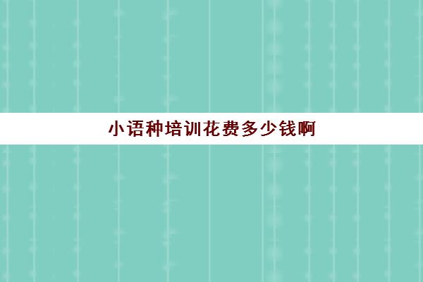 小语种培训花费多少钱啊(小语种线上培训哪家好)