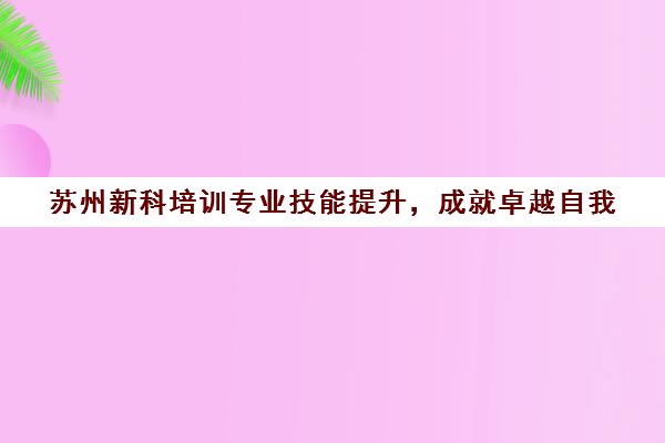 苏州新科培训专业技能提升，成就卓越自我