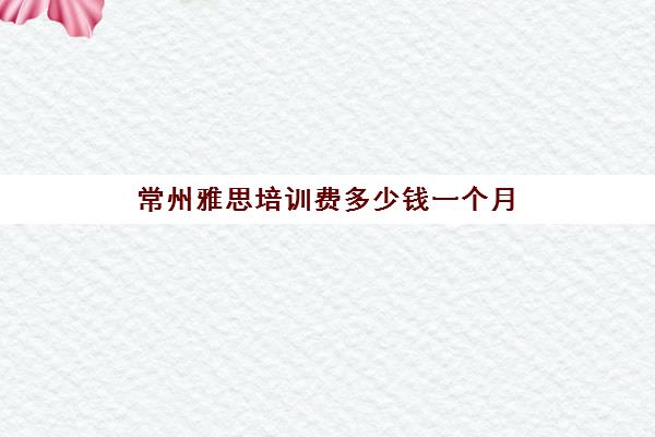 常州雅思培训费多少钱一个月(雅思培训班价格一般多少钱)