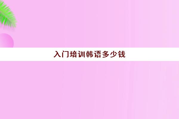 入门培训韩语多少钱(韩语培训班收费标准)