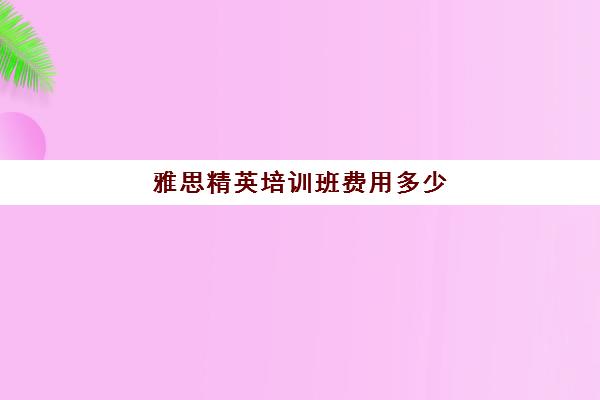 雅思精英培训班费用多少(雅思培训班一般怎么收费)