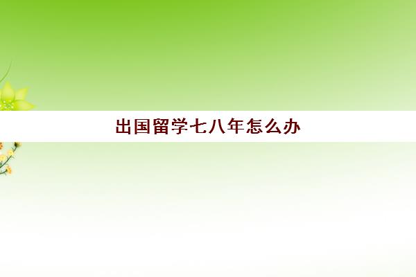 出国留学七八年怎么办(大专出国留学回来什么学历)