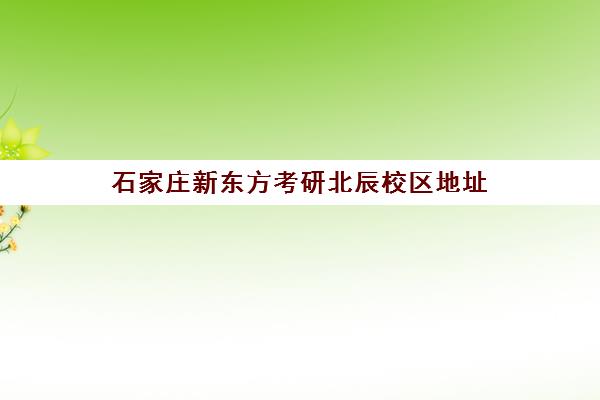 石家庄新东方考研北辰校区地址(石家庄考研机构哪个比较好)