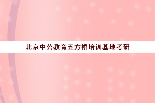 北京中公教育五方桥培训基地考研(中公考研协议班怎么样)