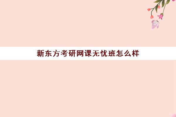 新东方考研网课无忧班怎么样(新东方考研网课有用吗)