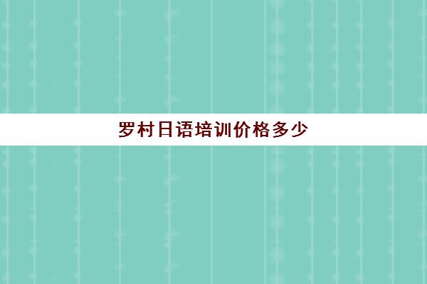 罗村日语培训价格多少(线下学日语大概要多少钱)