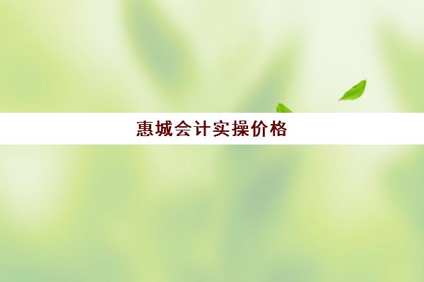 惠城会计实操价格(惠州技校学费多少钱)