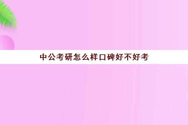 中公考研怎么样口碑好不好考(华图和中公哪个好)