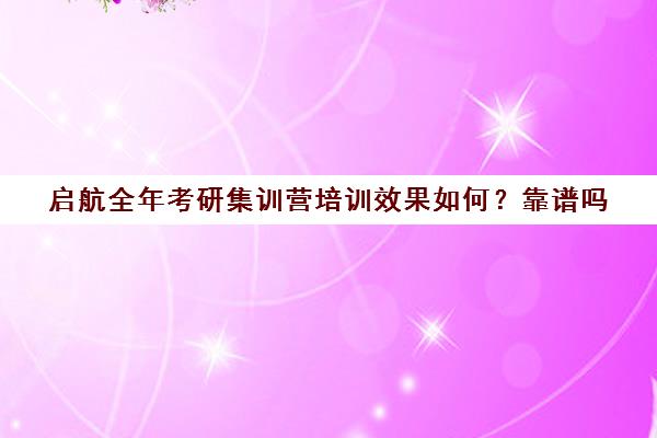 启航全年考研集训营培训效果如何？靠谱吗（启航考研班一般多少钱）